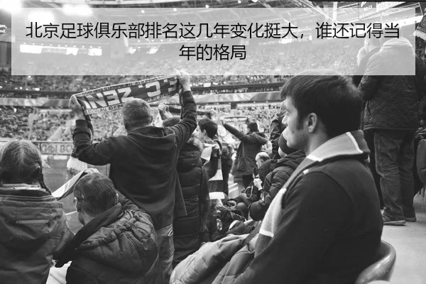 北京足球俱乐部排名这几年变化挺大，谁还记得当年的格局
