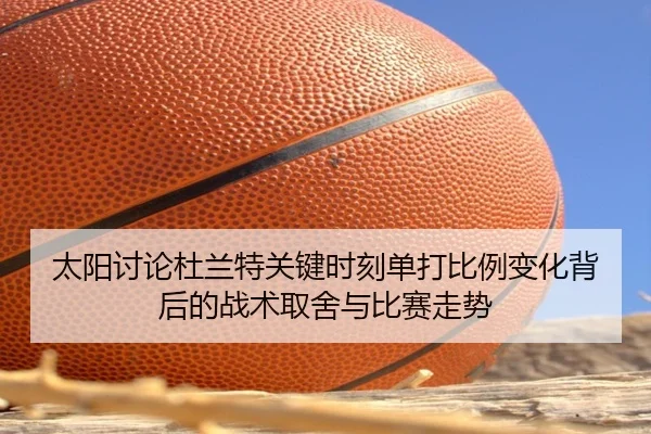 太阳讨论杜兰特关键时刻单打比例变化背后的战术取舍与比赛走势
