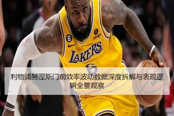 利物浦努涅斯门前效率波动数据深度拆解与表现逻辑全景观察