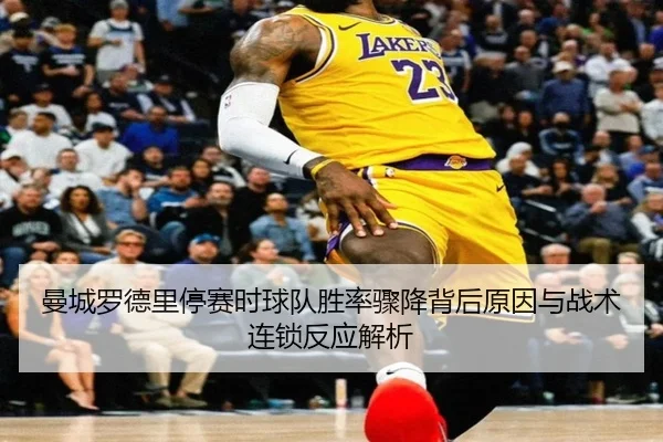 曼城罗德里停赛时球队胜率骤降背后原因与战术连锁反应解析