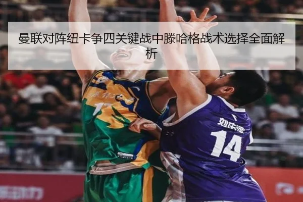 曼联对阵纽卡争四关键战中滕哈格战术选择全面解析