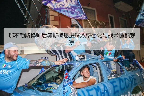 那不勒斯换帅后奥斯梅恩进球效率变化与战术适配观察