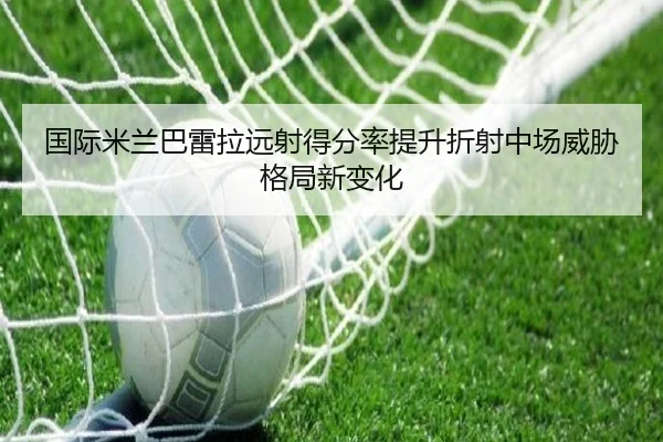 国际米兰巴雷拉远射得分率提升折射中场威胁格局新变化