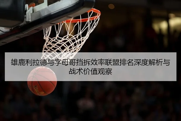 雄鹿利拉德与字母哥挡拆效率联盟排名深度解析与战术价值观察