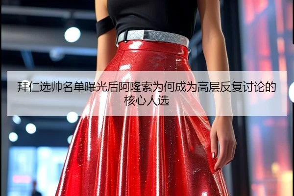 拜仁选帅名单曝光后阿隆索为何成为高层反复讨论的核心人选