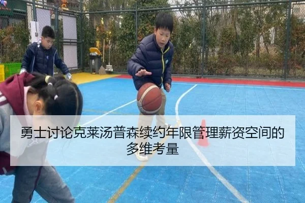 勇士讨论克莱汤普森续约年限管理薪资空间的多维考量