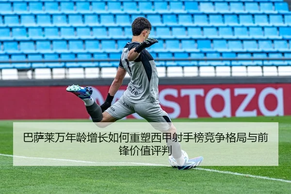 巴萨莱万年龄增长如何重塑西甲射手榜竞争格局与前锋价值评判