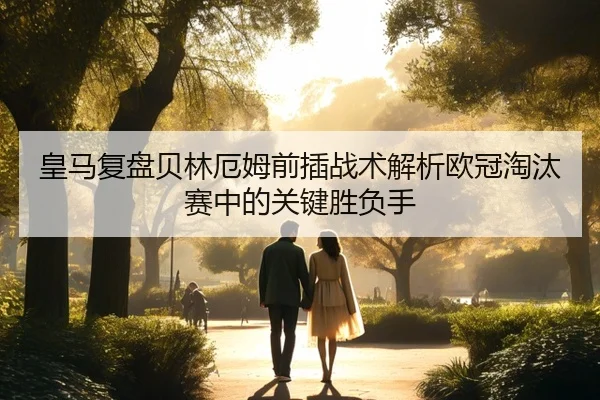皇马复盘贝林厄姆前插战术解析欧冠淘汰赛中的关键胜负手