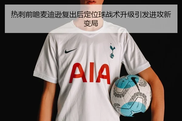 热刺前瞻麦迪逊复出后定位球战术升级引发进攻新变局