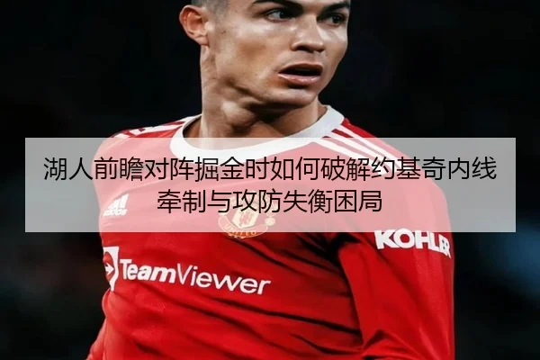 湖人前瞻对阵掘金时如何破解约基奇内线牵制与攻防失衡困局（leyu）