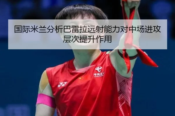 国际米兰分析巴雷拉远射能力对中场进攻层次提升作用