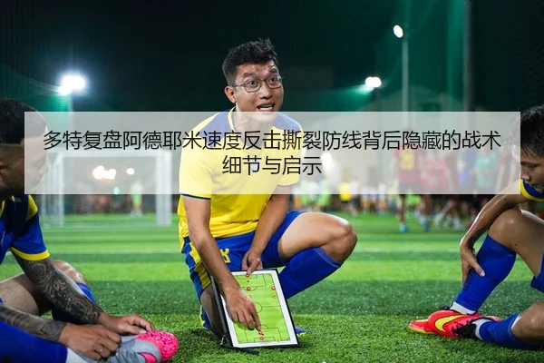 多特复盘阿德耶米速度反击撕裂防线背后隐藏的战术细节与启示