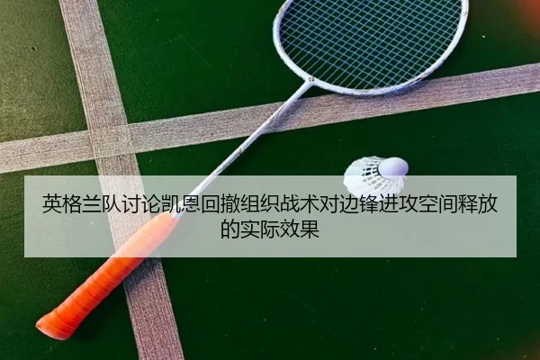 英格兰队讨论凯恩回撤组织战术对边锋进攻空间释放的实际效果（leyu）