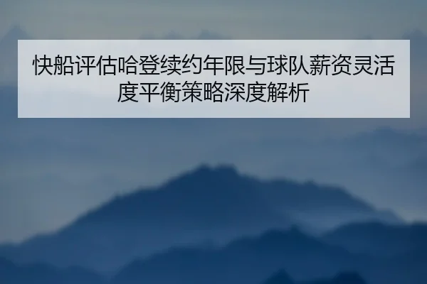 快船评估哈登续约年限与球队薪资灵活度平衡策略深度解析