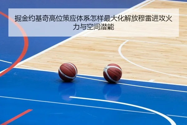 掘金约基奇高位策应体系怎样最大化解放穆雷进攻火力与空间潜能