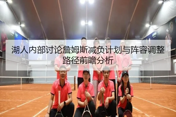 湖人内部讨论詹姆斯减负计划与阵容调整路径前瞻分析