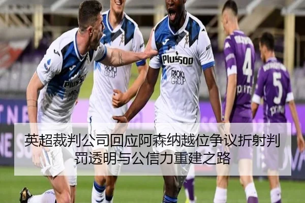 英超裁判公司回应阿森纳越位争议折射判罚透明与公信力重建之路