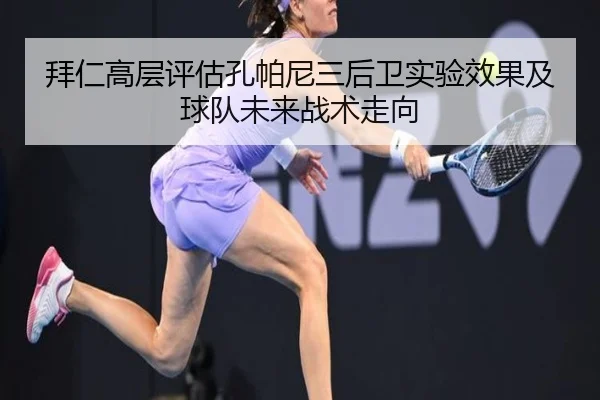 拜仁高层评估孔帕尼三后卫实验效果及球队未来战术走向 - leyu