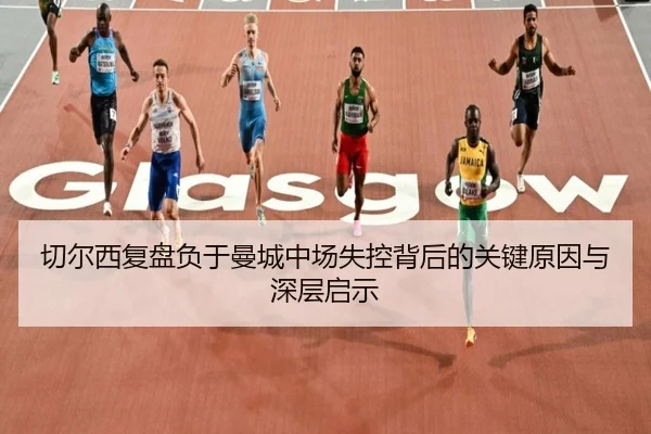 切尔西复盘负于曼城中场失控背后的关键原因与深层启示