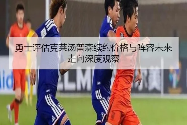 勇士评估克莱汤普森续约价格与阵容未来走向深度观察