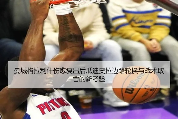 曼城格拉利什伤愈复出后瓜迪奥拉边路轮换与战术取舍的新考验