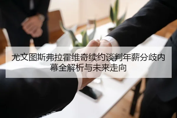 尤文图斯弗拉霍维奇续约谈判年薪分歧内幕全解析与未来走向