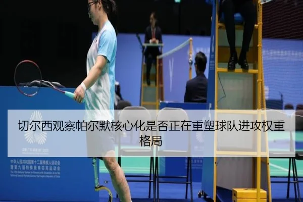 切尔西观察帕尔默核心化是否正在重塑球队进攻权重格局