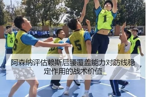 阿森纳评估赖斯后腰覆盖能力对防线稳定作用的战术价值
