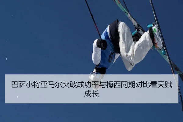 巴萨小将亚马尔突破成功率与梅西同期对比看天赋成长