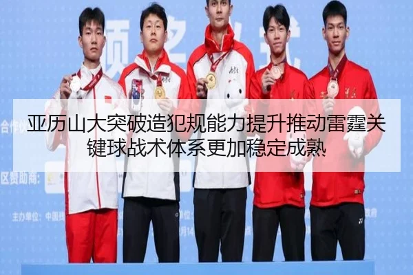 亚历山大突破造犯规能力提升推动雷霆关键球战术体系更加稳定成熟