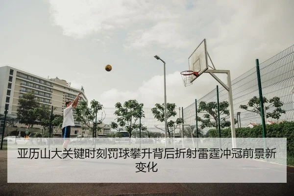 亚历山大关键时刻罚球攀升背后折射雷霆冲冠前景新变化