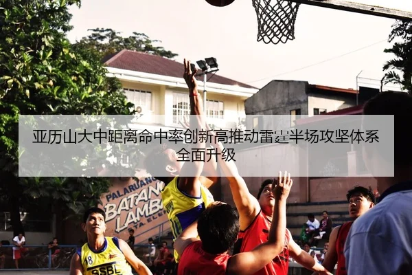亚历山大中距离命中率创新高推动雷霆半场攻坚体系全面升级