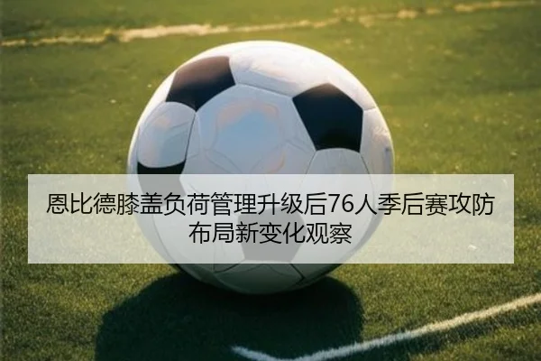 恩比德膝盖负荷管理升级后76人季后赛攻防布局新变化观察